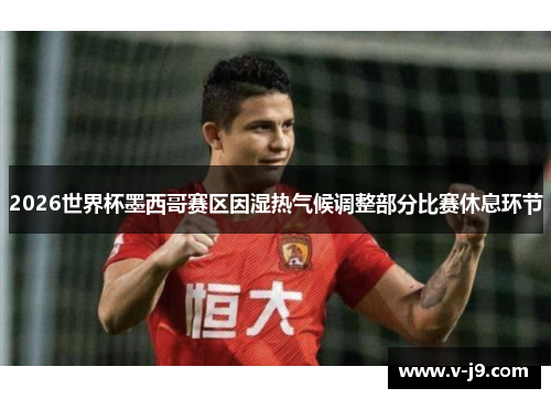 2026世界杯墨西哥赛区因湿热气候调整部分比赛休息环节