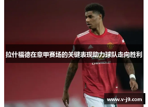 拉什福德在意甲赛场的关键表现助力球队走向胜利 拉什福德在意甲赛场的关键表现助力球队走向胜利