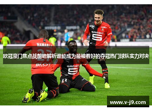 欧冠豪门焦点战前瞻解析谁能成为最被看好的夺冠热门球队实力对决 欧冠豪门焦点战前瞻解析谁能成为最被看好的夺冠热门球队实力对决