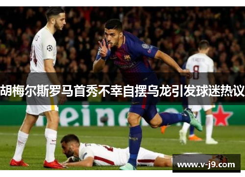 胡梅尔斯罗马首秀不幸自摆乌龙引发球迷热议 胡梅尔斯罗马首秀不幸自摆乌龙引发球迷热议