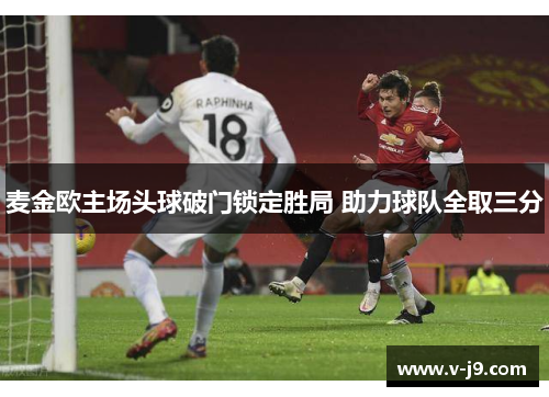 麦金欧主场头球破门锁定胜局 助力球队全取三分 麦金欧主场头球破门锁定胜局 助力球队全取三分