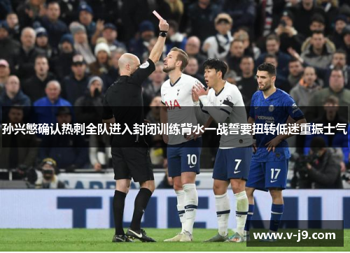 孙兴慜确认热刺全队进入封闭训练背水一战誓要扭转低迷重振士气